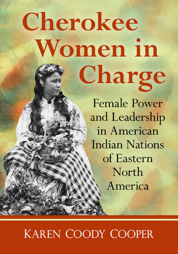 Cherokee Women In Charge Female Power And Leadership In American Indian Nations Of Eastern North America Karen Coody Cooper