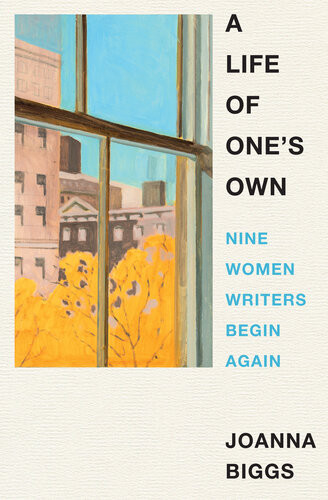 A Life Of Ones Own Nine Women Writers Begin Again Joanna Biggs