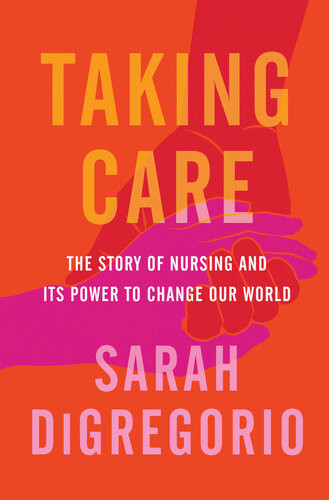 Taking Care The Story Of Nursing And Its Power To Change Our World Sarah Digregorio