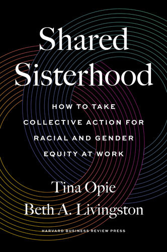 Shared Sisterhood How To Take Collective Action For Racial And Gender Equity At Work Tina Opie Beth A Livingston