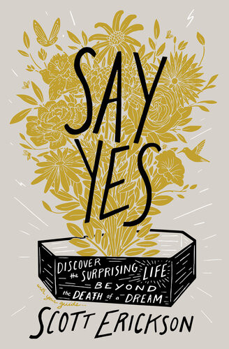 Say Yes Discover The Surprising Life Beyond The Death Of A Dream Scott Erickson