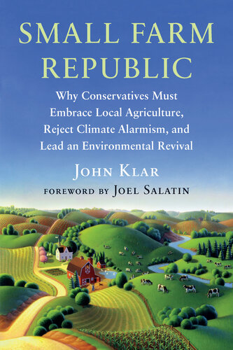 Small Farm Republic Why Conservatives Must Embrace Local Agriculture Reject Climate Alarmism And Lead An Environmental Revival John Klar