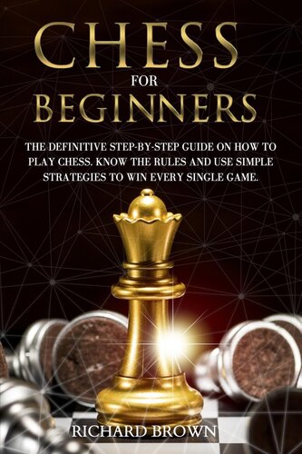 Chess For Beginners The Definitive Stepbystep Guide On How To Play Chess Know The Rules And Use Simple Strategies To Win Every Single Game Richard Brown
