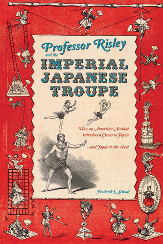 Professor Risley And The Imperial Japanese Troupe How An American Acrobat Introduced Circus To Japanand Japan To The West Frederik L Schodt