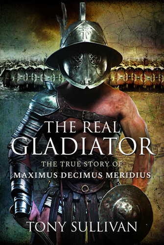The Real Gladiator The True Story Of Maximus Decimus Meridius Tony Sullivan