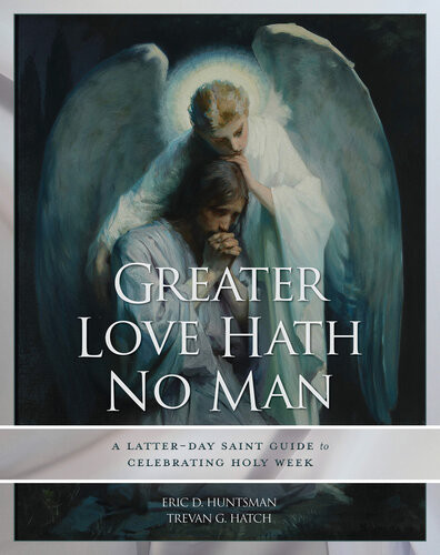 Greater Love Hath No Man A Latterday Saint Guide To Celebrating The Easter Season Eric D Huntsman Trevan G Hatch