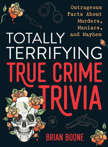 Totally Terrifying True Crime Trivia Outrageous Facts About Murders Maniacs And Mayhem Brian Boone