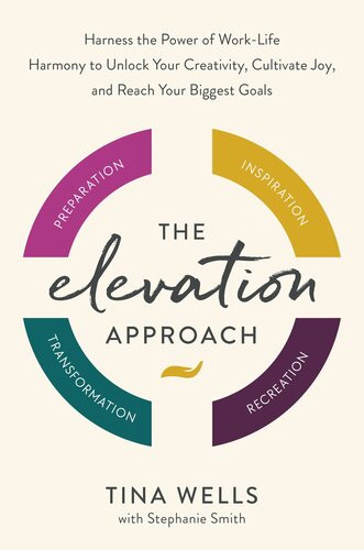 The Elevation Approach Harness The Power Of Worklife Harmony To Unlock Your Creativity Cultivate Joy And Reach Your Biggest Goals Tina Wells Stephanie Smith