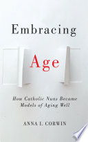 Embracing Age How Catholic Nuns Became Models Of Aging Well Anna I Corwin