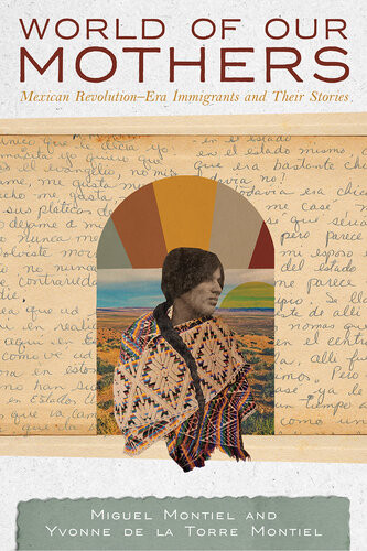 World Of Our Mothers Mexican Revolutionera Immigrants And Their Stories Miguel Montiel Yvonne De La Torre Montiel