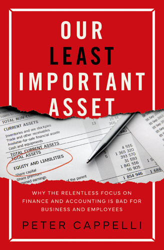 Our Least Important Asset Why The Relentless Focus On Finance And Accounting Is Bad For Business And Employees Peter Cappelli