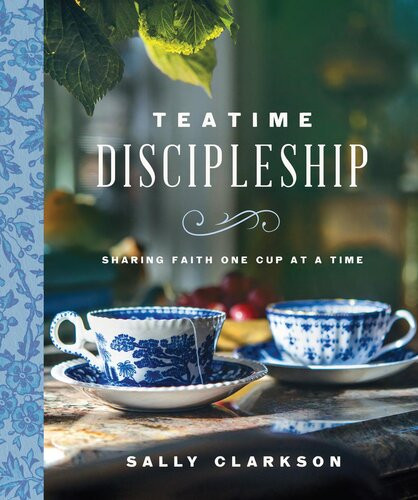 Teatime Discipleship Sharing Faith One Cup At A Time Sally Clarkson