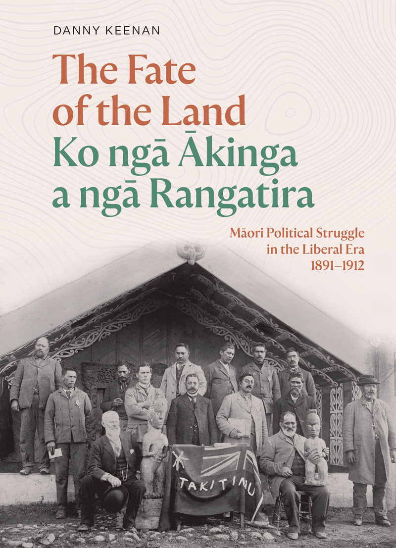 The Fate Of The Land Ko Nga Akinga A Nga Rangatira Maori Political Struggle In The Liberal Era 18911912 Danny Keenan
