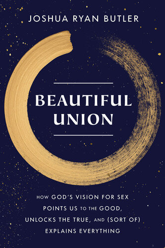 Beautiful Union How Gods Vision For Sex Points Us To The Good Unlocks The True And Sort Of Explains Everything Joshua Ryan Butler