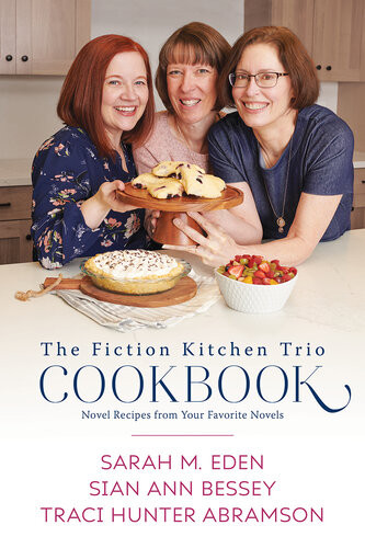 The Fiction Kitchen Trio Cookbook Novel Recipes From Your Favorite Novels Sarah M Eden Sian Ann Bessey Traci Hunter Abramson