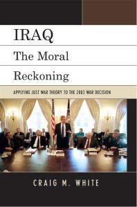 Iraq The Moral Reckoning Applying Just War Theory To The 2003 War Decision Craig M White