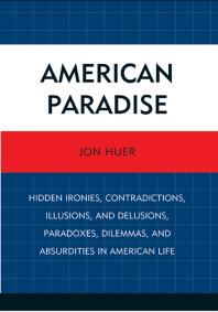 American Paradise Hidden Ironies Contradictions Illusions And Delusions Paradoxes Dilemmas And Absurdities In American Life Jon Huer