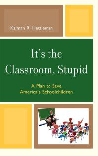 Its The Classroom Stupid A Plan To Save Americas Schoolchildren Kalman R Hettleman