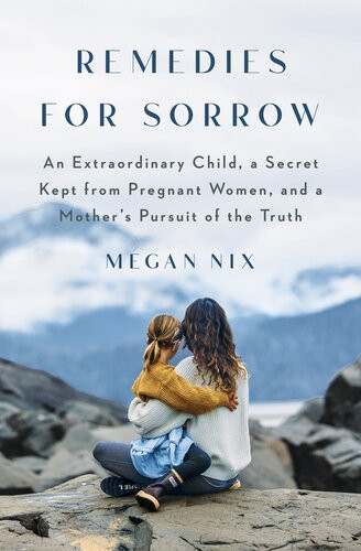 Remedies For Sorrow An Extraordinary Child A Secret Kept From Pregnant Women And A Mothers Pursuit Of The Truth Megan Nix
