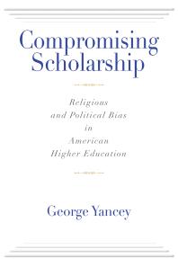 Compromising Scholarship Religious And Political Bias In American Higher Education 1st Edition George Yancey