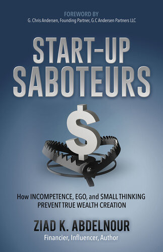 Startup Saboteurs How Incompetence Ego And Small Thinking Prevent True Wealth Creation Ziad K Abdelnour