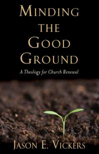 Minding The Good Ground A Theology For Church Renewal 1st Edition Jason E Vickers
