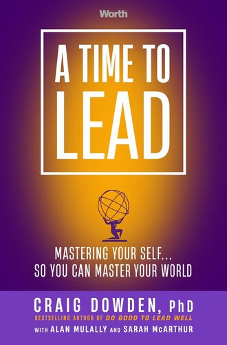 A Time To Lead Mastering Your Self So You Can Master Your World Craig Dowden Alan Mulally Sarah Mcarthur