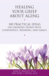 Healing Your Grief About Aging 100 Practical Ideas On Growing Older With Confidence Meaning And Grace Alan D Wolfelt Kirby J Duvall