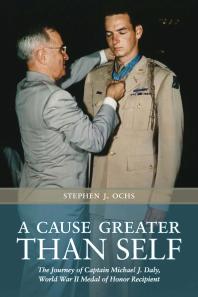 A Cause Greater Than Self The Journey Of Captain Michael J Daly World War Ii Medal Of Honor Recipient 1st Edition Stephen J Ochs