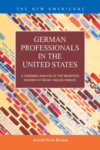 German Professionals In The United States A Gendered Analysis Of The Migration Decision Of Highly Skilled Families 1st Edition Astrid Eichkrohm