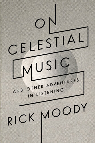 On Celestial Music And Other Adventures In Listening Rick Moody