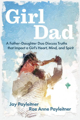 Girldad A Fatherdaughter Duo Discuss Truths That Impact A Girls Heart Mind And Spirit Jay Payleitner Rae Anne Payleitner