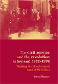 The Civil Service And The Revolution In Ireland 19121938 Shaking The Bloodstained Hand Of Mr Collins 1st Edition Martin Maguire