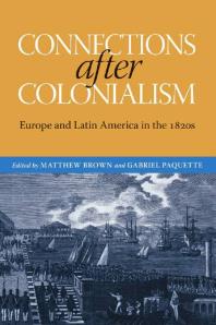 Connections After Colonialism Europe And Latin America In The 1820s 1st Edition Matthew Brown David Rock Gabriel Paquette Will Fowler Josep M Fradera Carrie Gibson Brian Roger Hamnett Maurizio Isabella Iona Macintyre Scarlett Ophelan Godoy