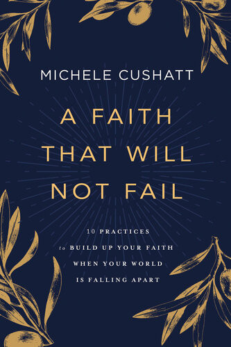 A Faith That Will Not Fail 10 Practices To Build Up Your Faith When Your World Is Falling Apart Michele Cushatt