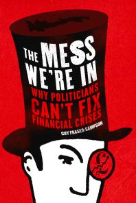 The Mess Were In Why Politicians Cant Fix Financial Crises Guy Frasersampson