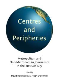 Centres And Peripheries Metropolitan And Nonmetropolitan Journalism In The Twentyfirst Century 1st Edition David Hutchison Hugh Odonnell