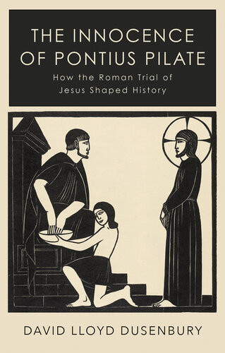 The Innocence Of Pontius Pilate How The Roman Trial Of Jesus Shaped History David Lloyd Dusenbury