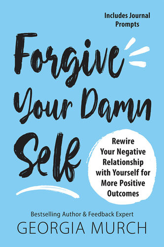 Forgive Your Damn Self Rewire Your Negative Relationship With Yourself For More Positive Outcomes Georgia Murch