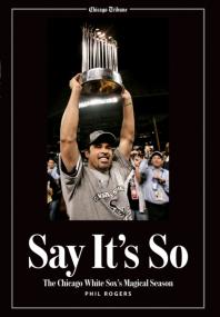 Say Its So The Chicago White Soxs Magical Season Phil Rogers