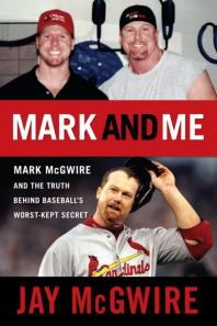 Mark And Me Mark Mcgwire And The Truth Behind Baseballs Worstkept Secret Jay Mcgwire