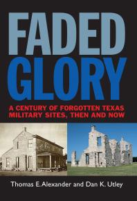 Faded Glory A Century Of Forgotten Texas Military Sites Then And Now 1st Edition Thomas E Alexander Dan K Utley
