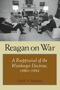Reagan On War A Reappraisal Of The Weinberger Doctrine 19801984 1st Edition Gail E S Yoshitani