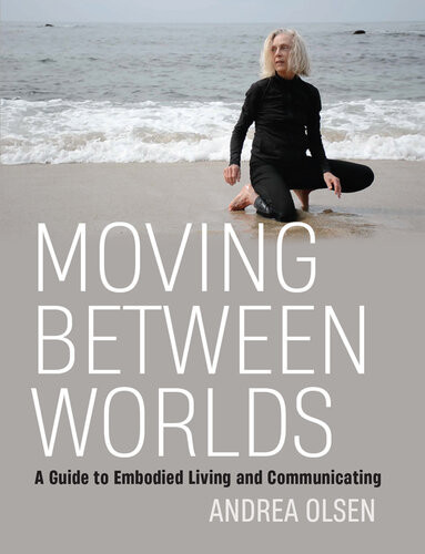 Moving Between Worlds A Guide To Embodied Living And Communicating Andrea Olsen