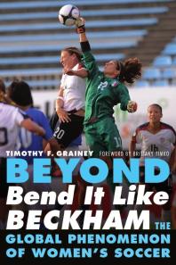 Beyond Bend It Like Beckham The Global Phenomenon Of Womens Soccer 1st Edition Timothy F Grainey Brittany Timko