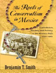 The Roots Of Conservatism In Mexico Catholicism Society And Politics In The Mixteca Baja 17501962 1st Edition Benjamin T Smith