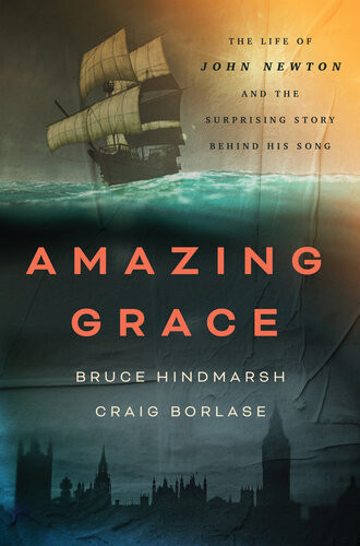 Amazing Grace The Life Of John Newton And The Surprising Story Behind His Song Bruce Hindmarsh Craig Borlase
