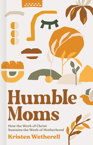 Humble Moms How The Work Of Christ Sustains The Work Of Motherhood Kristen Wetherell