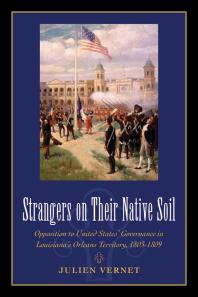 Strangers On Their Native Soil Opposition To United States Governance In Louisianas Orleans Territory 18031809 1st Edition Julien Vernet