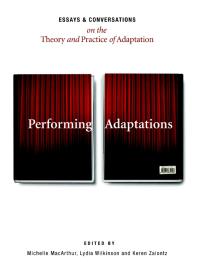 Performing Adaptations Essays And Conversations On The Theory And Practice Of Adaptation 1st Edition Michelle Macarthur Lydia Wilkinson Keren Zaiontz
